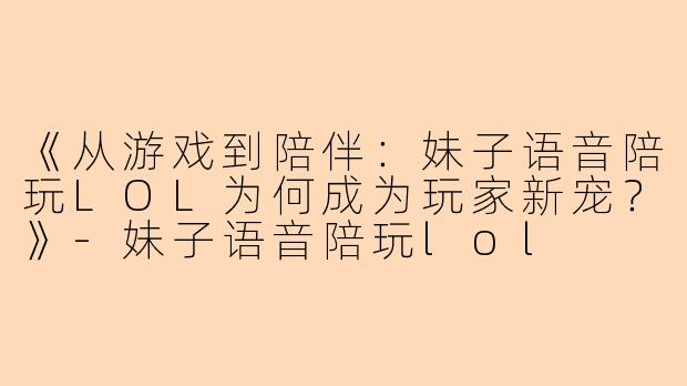 《从游戏到陪伴：妹子语音陪玩LOL为何成为玩家新宠？》-妹子语音陪玩lol