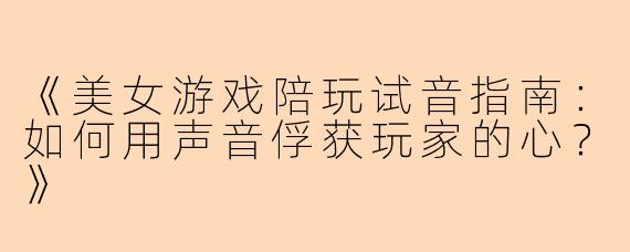 《美女游戏陪玩试音指南：如何用声音俘获玩家的心？》
