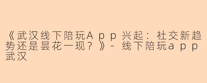 《武汉线下陪玩App兴起：社交新趋势还是昙花一现？》-线下陪玩app武汉