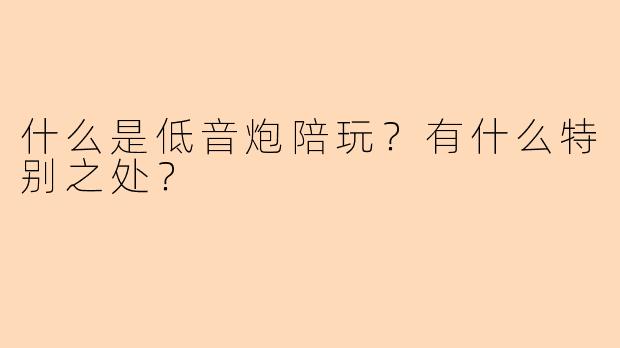 什么是低音炮陪玩？有什么特别之处？