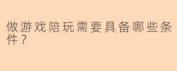 做游戏陪玩需要具备哪些条件？
