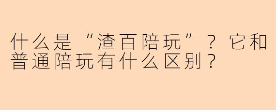 什么是“渣百陪玩”？它和普通陪玩有什么区别？