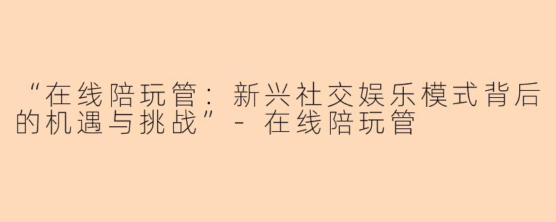 “在线陪玩管：新兴社交娱乐模式背后的机遇与挑战”-在线陪玩管