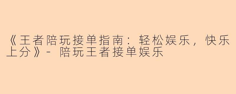 《王者陪玩接单指南：轻松娱乐，快乐上分》-陪玩王者接单娱乐