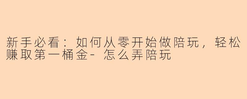 新手必看：如何从零开始做陪玩，轻松赚取第一桶金-怎么弄陪玩