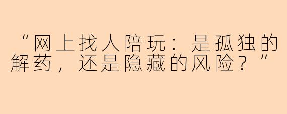 “网上找人陪玩：是孤独的解药，还是隐藏的风险？”