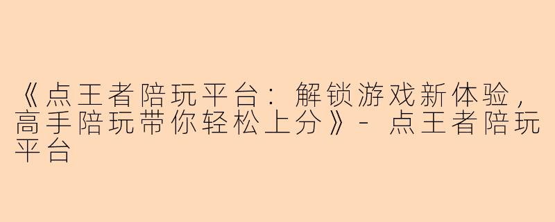 《点王者陪玩平台：解锁游戏新体验，高手陪玩带你轻松上分》-点王者陪玩平台