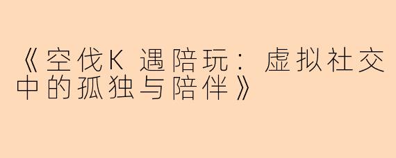 《空伐K遇陪玩：虚拟社交中的孤独与陪伴》