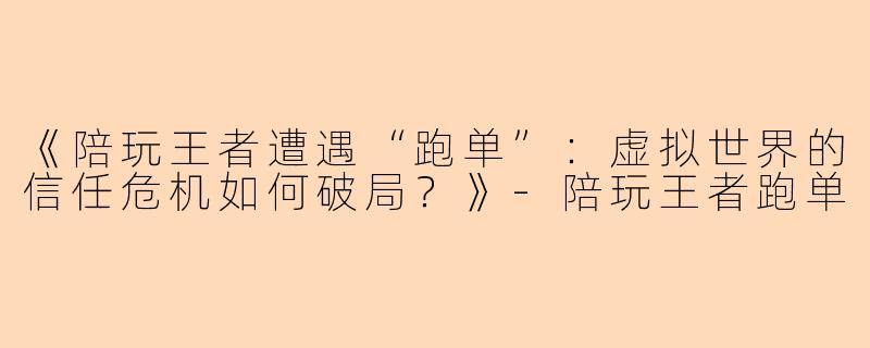 《陪玩王者遭遇“跑单”：虚拟世界的信任危机如何破局？》-陪玩王者跑单
