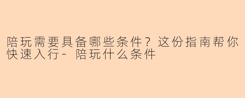 陪玩需要具备哪些条件？这份指南帮你快速入行-陪玩什么条件