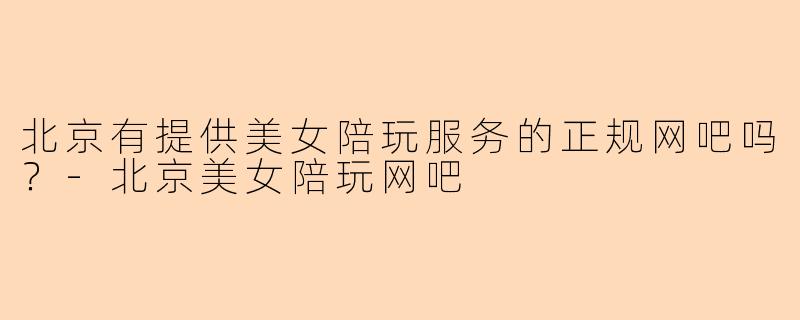 北京有提供美女陪玩服务的正规网吧吗？-北京美女陪玩网吧