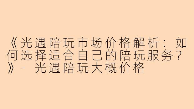 《光遇陪玩市场价格解析：如何选择适合自己的陪玩服务？》-光遇陪玩大概价格