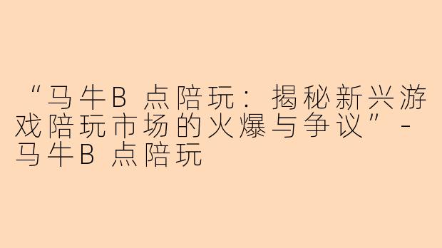 “马牛B点陪玩：揭秘新兴游戏陪玩市场的火爆与争议”-马牛B点陪玩
