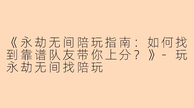 《永劫无间陪玩指南：如何找到靠谱队友带你上分？》-玩永劫无间找陪玩