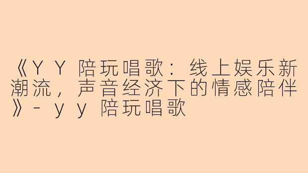 《YY陪玩唱歌：线上娱乐新潮流，声音经济下的情感陪伴》-yy陪玩唱歌