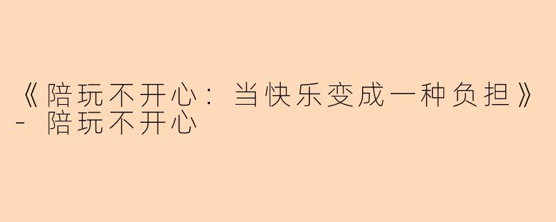 《陪玩不开心：当快乐变成一种负担》-陪玩不开心