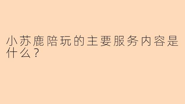 小苏鹿陪玩的主要服务内容是什么？