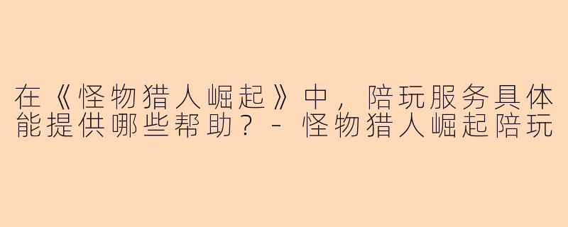 在《怪物猎人崛起》中，陪玩服务具体能提供哪些帮助？-怪物猎人崛起陪玩