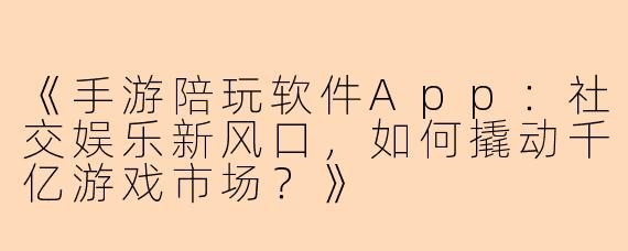 《手游陪玩软件App：社交娱乐新风口，如何撬动千亿游戏市场？》
