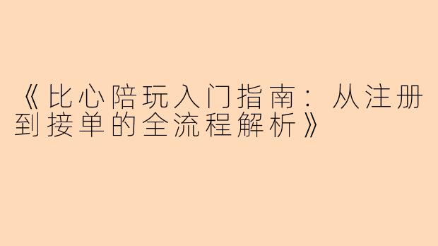 《比心陪玩入门指南：从注册到接单的全流程解析》