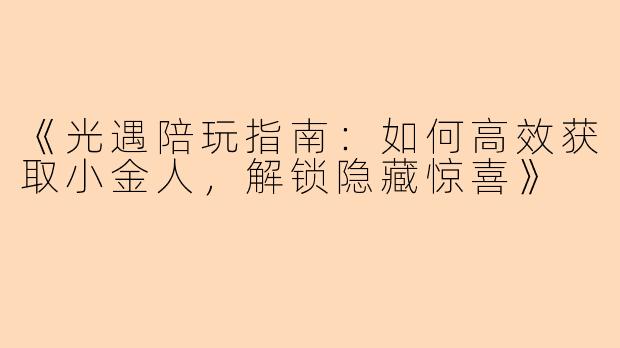 《光遇陪玩指南：如何高效获取小金人，解锁隐藏惊喜》
