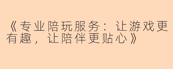 《专业陪玩服务：让游戏更有趣，让陪伴更贴心》