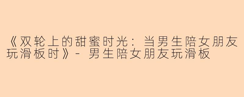 《双轮上的甜蜜时光：当男生陪女朋友玩滑板时》-男生陪女朋友玩滑板