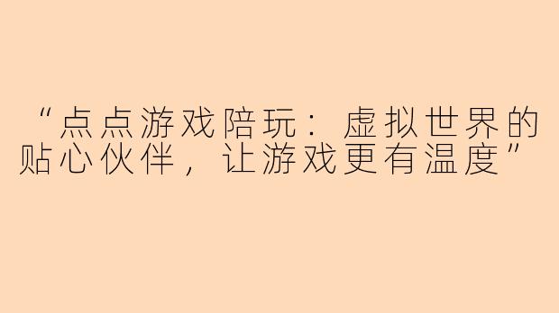 “点点游戏陪玩：虚拟世界的贴心伙伴，让游戏更有温度”
