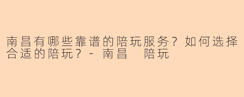 南昌有哪些靠谱的陪玩服务？如何选择合适的陪玩？-南昌 陪玩