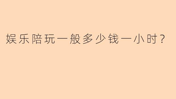 娱乐陪玩一般多少钱一小时？