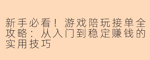 新手必看！游戏陪玩接单全攻略：从入门到稳定赚钱的实用技巧