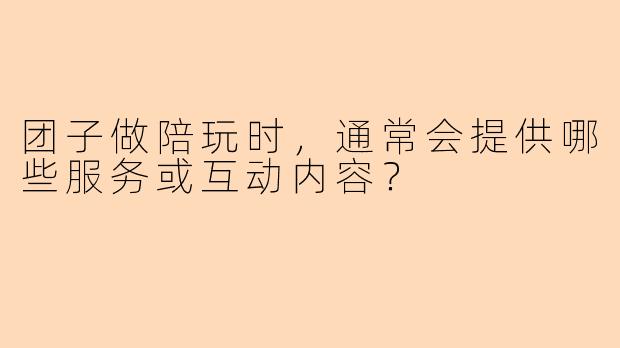 团子做陪玩时，通常会提供哪些服务或互动内容？