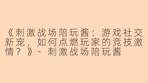 《刺激战场陪玩酱：游戏社交新宠，如何点燃玩家的竞技激情？》-刺激战场陪玩酱