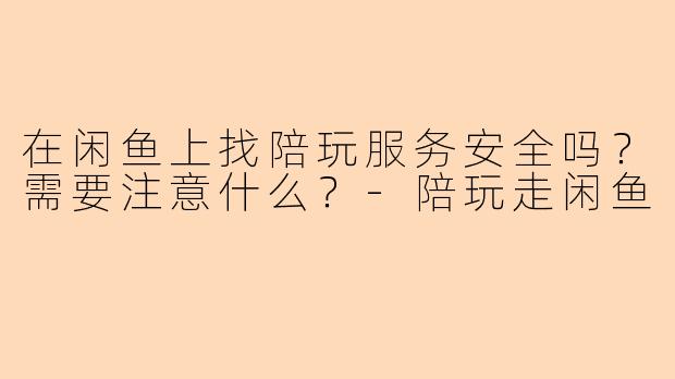 在闲鱼上找陪玩服务安全吗？需要注意什么？-陪玩走闲鱼