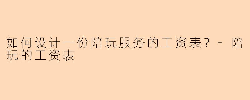 如何设计一份陪玩服务的工资表？-陪玩的工资表