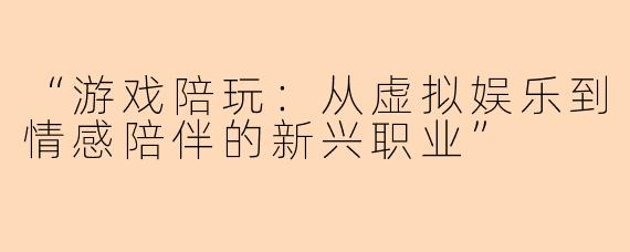 “游戏陪玩：从虚拟娱乐到情感陪伴的新兴职业”