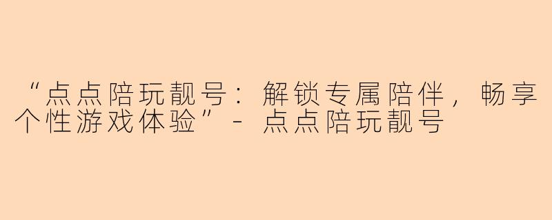 “点点陪玩靓号：解锁专属陪伴，畅享个性游戏体验”-点点陪玩靓号