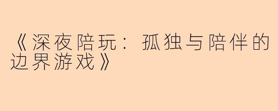 《深夜陪玩：孤独与陪伴的边界游戏》
