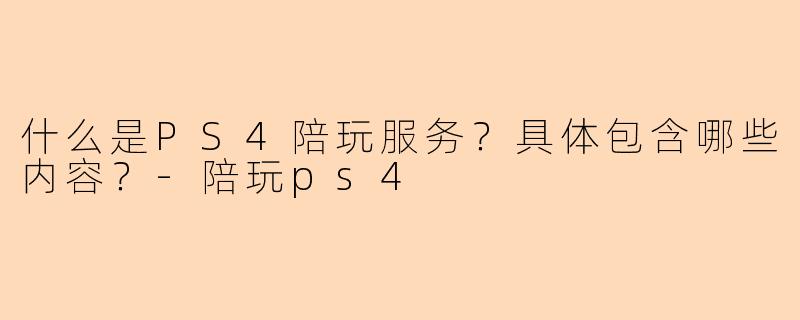 什么是PS4陪玩服务？具体包含哪些内容？-陪玩ps4
