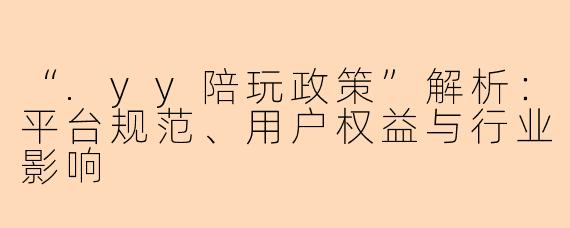 “.yy陪玩政策”解析：平台规范、用户权益与行业影响