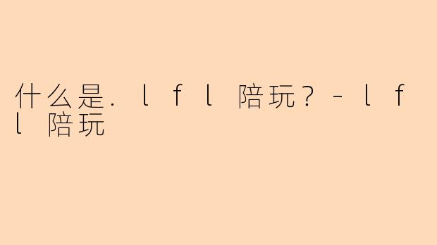 什么是.lfl陪玩？-lfl陪玩