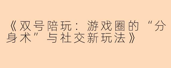 《双号陪玩：游戏圈的“分身术”与社交新玩法》