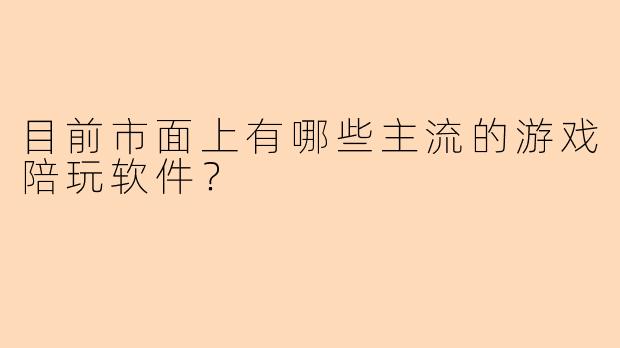 目前市面上有哪些主流的游戏陪玩软件？