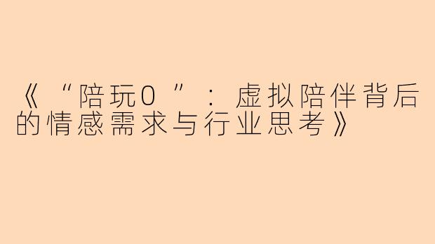《“陪玩0”：虚拟陪伴背后的情感需求与行业思考》