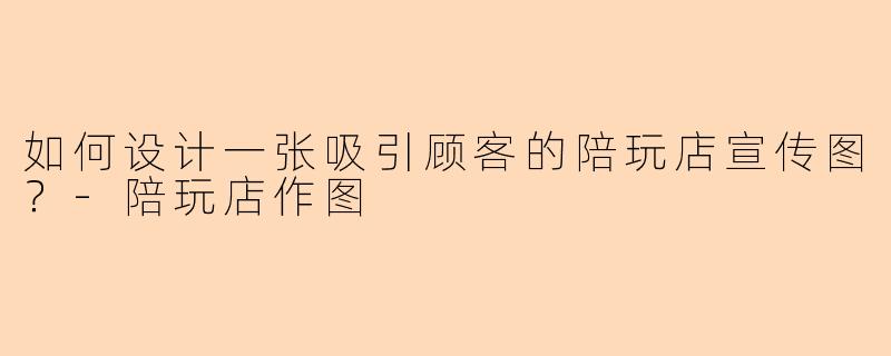 如何设计一张吸引顾客的陪玩店宣传图？-陪玩店作图