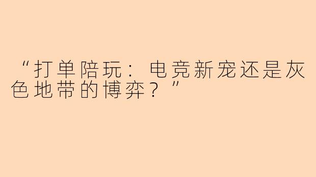 “打单陪玩：电竞新宠还是灰色地带的博弈？”
