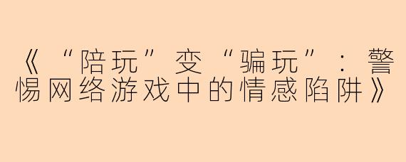 《“陪玩”变“骗玩”：警惕网络游戏中的情感陷阱》