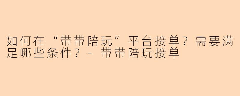 如何在“带带陪玩”平台接单？需要满足哪些条件？-带带陪玩接单