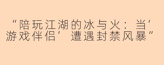“陪玩江湖的冰与火：当‘游戏伴侣’遭遇封禁风暴”