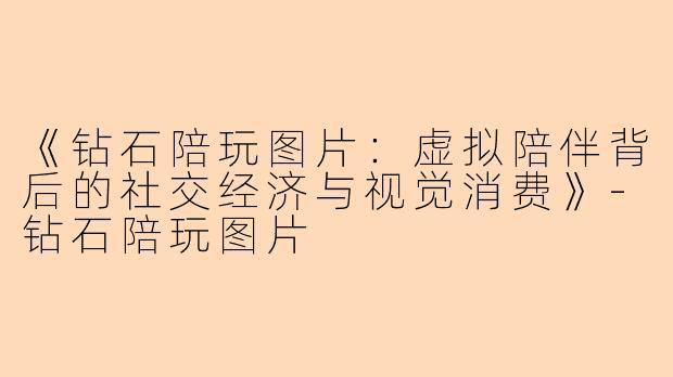 《钻石陪玩图片：虚拟陪伴背后的社交经济与视觉消费》-钻石陪玩图片